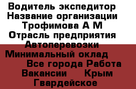 Водитель-экспедитор › Название организации ­ Трофимова А.М › Отрасль предприятия ­ Автоперевозки › Минимальный оклад ­ 65 000 - Все города Работа » Вакансии   . Крым,Гвардейское